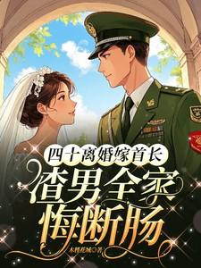 四十离婚嫁首长，渣男全家悔断肠